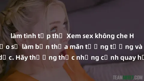 làm tình tập thể Xem sex không che HD miễn phí đảm bảo sẽ làm bạn thỏa mãn tưởng tượng và nhu cầu tình dục. Hãy thưởng thức những cảnh quay hấp dẫn và mãnh liệt ngay bây giờ!