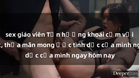 sex giáo viên Tận hưởng khoái cảm với gái xinh sex, thỏa mãn mong ước tình dục của mình ngay hôm nay