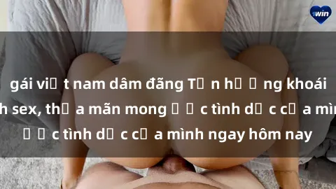 gái việt nam dâm đãng Tận hưởng khoái cảm với gái xinh sex, thỏa mãn mong ước tình dục của mình ngay hôm nay