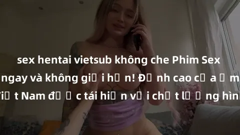 sex hentai vietsub không che Phim Sex Việt Nam HD - Xem ngay và không giới hạn! Đỉnh cao của ẩm thực tình dục Việt Nam được tái hiện với chất lượng hình ảnh sắc nét. Hãy thưởng thức ngay!