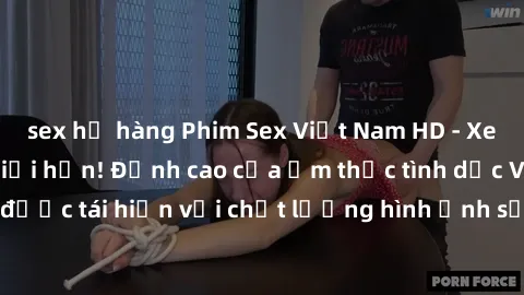 sex họ hàng Phim Sex Việt Nam HD - Xem ngay và không giới hạn! Đỉnh cao của ẩm thực tình dục Việt Nam được tái hiện với chất lượng hình ảnh sắc nét. Hãy thưởng thức ngay!