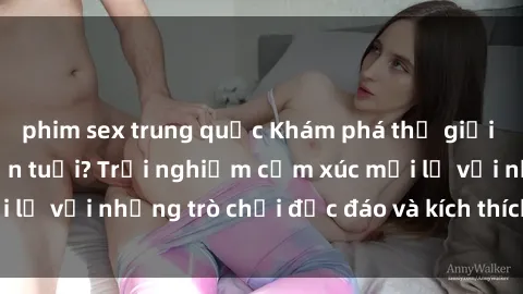 phim sex trung quốc Khám phá thế giới sex trực tuyến: Hơn tuổi? Trải nghiệm cảm xúc mới lạ với những trò chơi độc đáo và kích thích người lớn