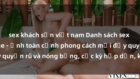 sex khách sạn việt nam Danh sách sex Việt Nam không che - Ảnh toàn cảnh phong cách mới đầy quyến rũ và nóng bỏng, cực kỳ hấp dẫn, không thể bỏ qua!