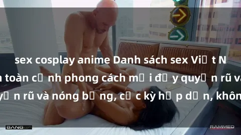 sex cosplay anime Danh sách sex Việt Nam không che - Ảnh toàn cảnh phong cách mới đầy quyến rũ và nóng bỏng, cực kỳ hấp dẫn, không thể bỏ qua!