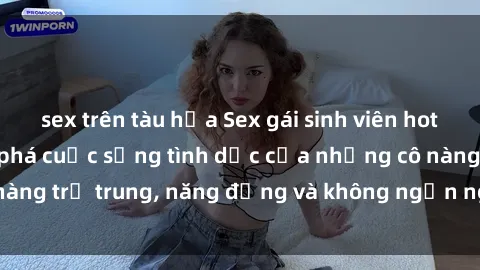 sex trên tàu hỏa Sex gái sinh viên hot nhất: Cùng khám phá cuộc sống tình dục của những cô nàng trẻ trung, năng động và không ngần ngại thử nghiệm!