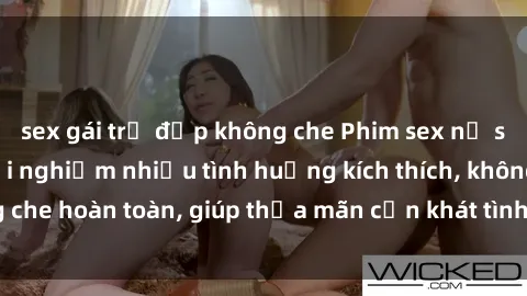sex gái trẻ đẹp không che Phim sex nữ sinh mới nhất: Trải nghiệm nhiều tình huống kích thích, không che hoàn toàn, giúp thỏa mãn cơn khát tình dục của các bạn trẻ