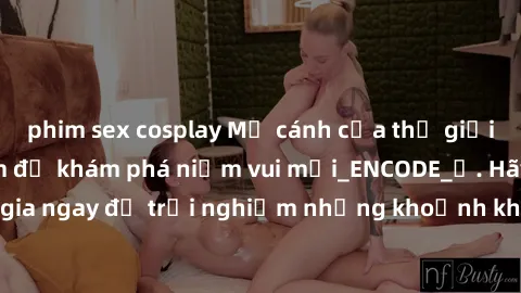 phim sex cosplay Mở cánh cửa thế giới sex MILF Việt Nam để khám phá niềm vui mới_ENCODE_
. Hãy tham gia ngay để trải nghiệm những khoảnh khắc đầy kích thích và đam mê.
