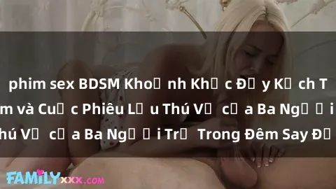 phim sex BDSM Khoảnh Khắc Đầy Kịch Tính: Sex Việt Nam và Cuộc Phiêu Lưu Thú Vị của Ba Người Trẻ Trong Đêm Say Đắm