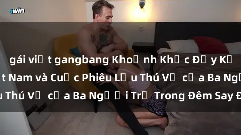 gái việt gangbang Khoảnh Khắc Đầy Kịch Tính: Sex Việt Nam và Cuộc Phiêu Lưu Thú Vị của Ba Người Trẻ Trong Đêm Say Đắm