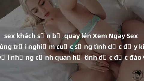 sex khách sạn bị quay lén Xem Ngay Sex Vietsub Full HD - Cùng trải nghiệm cuộc sống tình dục đầy kích thích với những cảnh quan hệ tình dục độc đáo và mãnh liệt trong bộ phim này!