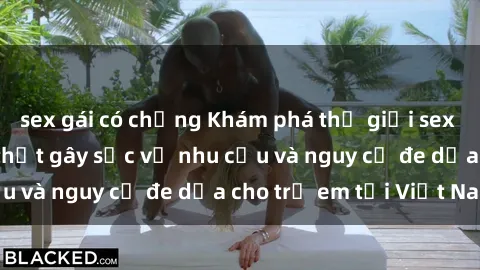 sex gái có chồng Khám phá thế giới sex loli Việt Nam: Sự thật gây sốc về nhu cầu và nguy cơ đe dọa cho trẻ em tại Việt Nam