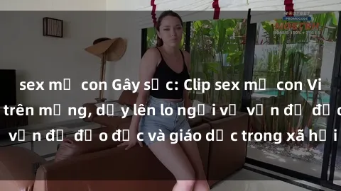 sex mẹ con Gây sốc: Clip sex mẹ con Việt Nam lan truyền trên mạng, dấy lên lo ngại về vấn đề đạo đức và giáo dục trong xã hội hiện nay.