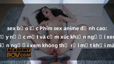 sex bạo lực Phim sex anime đỉnh cao: Những tác phẩm đầy nước mắt và cảm xúc khiến người xem không thể rời mắt khỏi màn hình