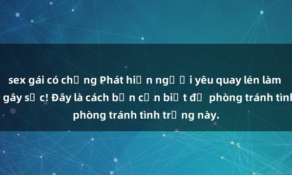 sex gái có chồng Phát hiện người yêu quay lén làm tình: Bí mật gây sốc! Đây là cách bạn cần biết để phòng tránh tình trạng này.