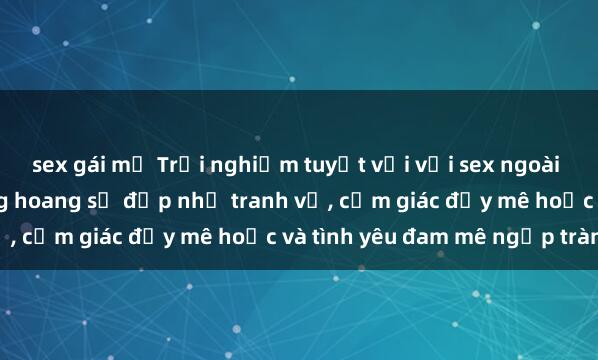 sex gái mỹ Trải nghiệm tuyệt vời với sex ngoài trời: những cung đường hoang sơ đẹp như tranh vẽ, cảm giác đầy mê hoặc và tình yêu đam mê ngập tràn.