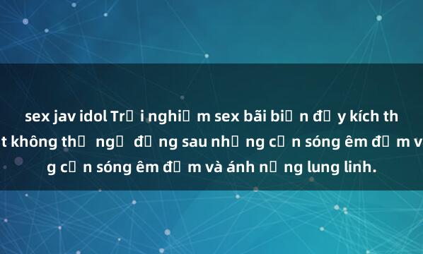 sex jav idol Trải nghiệm sex bãi biển đầy kích thích và đam mê: Bí mật không thể ngờ đằng sau những cơn sóng êm đềm và ánh nắng lung linh.