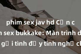 phim sex jav hd Cận cảnh phim sex bukkake: Màn trình diễn gợi tình đầy tinh nghịch và phấn khích