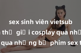 sex sinh viên vietsub Khám phá thế giới cosplay qua những bộ phim sex thú vị