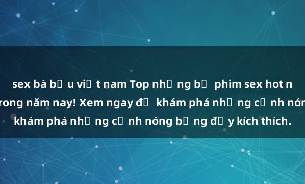 sex bà bầu việt nam Top những bộ phim sex hot nhất không thể bỏ lỡ trong năm nay! Xem ngay để khám phá những cảnh nóng bỏng đầy kích thích.