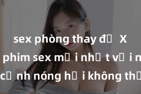 sex phòng thay đồ Xem ngay phim sex mới nhất với những cảnh nóng hổi không thể bỏ lỡ! Cơ hội tận hưởng những khoảnh khắc đầy kích thích ngay hôm nay!
