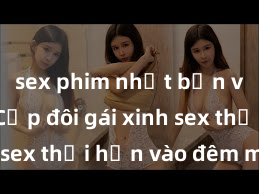 sex phim nhật bản vietsub Cặp đôi gái xinh sex thổi hồn vào đêm muộn