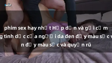 phim sex hay nhất Hấp dẫn và gợi cảm: Cuộc sống tình dục của người da đen đầy màu sắc và quyến rũ