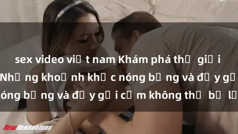 sex video việt nam Khám phá thế giới của sex Mỹ Latinh: Những khoảnh khắc nóng bỏng và đầy gợi cảm không thể bỏ lỡ!