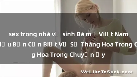 sex trong nhà vệ sinh Bà mẹ Việt Nam: Những Điều Bạn Cần Biết Về Sự Thăng Hoa Trong Chuyện Ấy