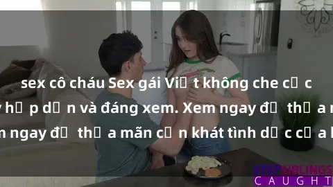 sex cô cháu Sex gái Việt không che cực nóng bỏng, cực kỳ hấp dẫn và đáng xem. Xem ngay để thỏa mãn cơn khát tình dục của bạn!