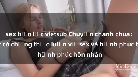 sex bạo lực vietsub Chuyện chanh chua: Gái Việt có chồng thảo luận về sex và hạnh phúc hôn nhân