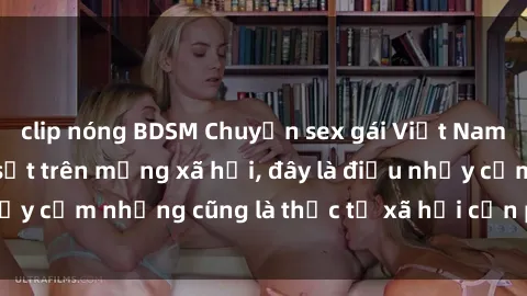 clip nóng BDSM Chuyện sex gái Việt Nam có bầu đang gây sốt trên mạng xã hội, đây là điều nhạy cảm nhưng cũng là thực tế xã hội cần phải bàn luận.