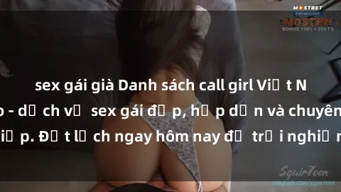 sex gái già Danh sách call girl Việt Nam chất lượng cao - dịch vụ sex gái đẹp, hấp dẫn và chuyên nghiệp. Đặt lịch ngay hôm nay để trải nghiệm thú vị và đầy hứng thú.