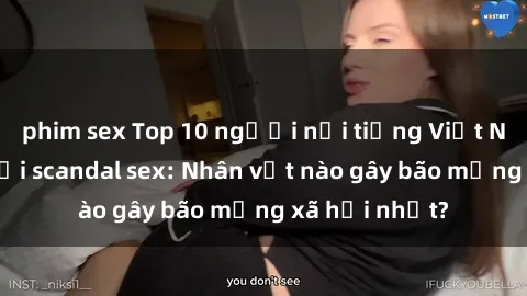 phim sex Top 10 người nổi tiếng Việt Nam gây sốc với scandal sex: Nhân vật nào gây bão mạng xã hội nhất?