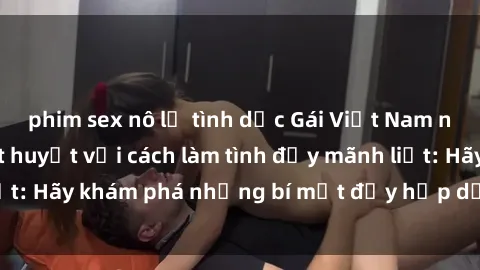 phim sex nô lệ tình dục Gái Việt Nam nóng bỏng và nhiệt huyết với cách làm tình đầy mãnh liệt: Hãy khám phá những bí mật đầy hấp dẫn của họ ngay!