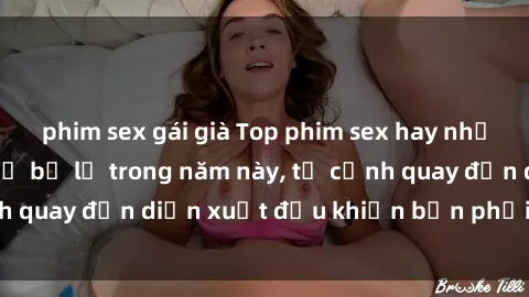 phim sex gái già Top phim sex hay nhất mà bạn không thể bỏ lỡ trong năm này, từ cảnh quay đến diễn xuất đều khiến bạn phải mê mẩn!