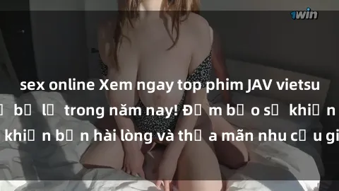 sex online Xem ngay top phim JAV vietsub siêu hot không thể bỏ lỡ trong năm nay! Đảm bảo sẽ khiến bạn hài lòng và thỏa mãn nhu cầu giải trí của mình.
