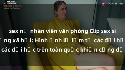 sex nữ nhân viên văn phòng Clip sex sinh viên gây sốt mạng xã hội: Hình ảnh lạ lẫm từ các đại học trên toàn quốc khiến cộng đồng bàn tán