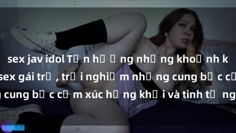 sex jav idol Tận hưởng những khoảnh khắc đam mê cùng sex gái trẻ, trải nghiệm những cung bậc cảm xúc hứng khởi và tinh tế ngay hôm nay!