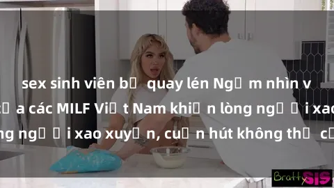 sex sinh viên bị quay lén Ngắm nhìn vẻ đẹp hoàn hảo của các MILF Việt Nam khiến lòng người xao xuyến, cuốn hút không thể cưỡng lại