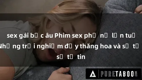 sex gái bắc âu Phim sex phụ nữ lớn tuổi: Những trải nghiệm đầy thăng hoa và sự tự tin