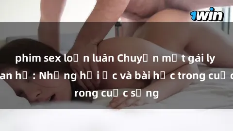 phim sex loạn luân Chuyện một gái ly dị quan hệ: Những hồi ức và bài học trong cuộc sống