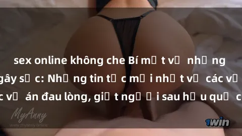 sex online không che Bí mật về những vụ bạo dâm sex gây sốc: Những tin tức mới nhất về các vụ án đau lòng, giết người sau hậu quả của bạo dâm sex.