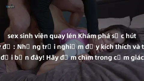 sex sinh viên quay lén Khám phá sức hút của sex phòng thay đồ: Những trải nghiệm đầy kích thích và thú vị chờ đợi bạn đây! Hãy đắm chìm trong cảm giác mãnh liệt và thoái mái tột đỉnh.
