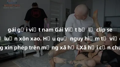 gái gọi việt nam Gái Việt bị lộ clip sex, scandal khiến dư luận xôn xao. Hậu quả nguy hiểm từ việc chia sẻ clip không xin phép trên mạng xã hội.Xã hội cần chung tay bảo vệ đạo đức và sự riêng tư của m