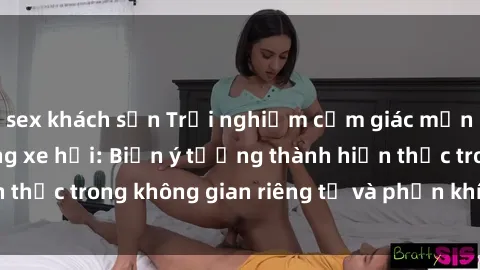 sex khách sạn Trải nghiệm cảm giác mạnh mẽ với sex trong xe hơi: Biến ý tưởng thành hiện thực trong không gian riêng tư và phấn khích của bạn.