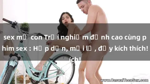 sex mẹ con Trải nghiệm đỉnh cao cùng phim sex : Hấp dẫn, mới lạ, đầy kích thích!