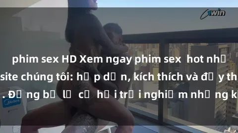 phim sex HD Xem ngay phim sex  hot nhất chỉ có tại website chúng tôi: hấp dẫn, kích thích và đầy thú vị. Đừng bỏ lỡ cơ hội trải nghiệm những khoảnh khắc độc đáo này!