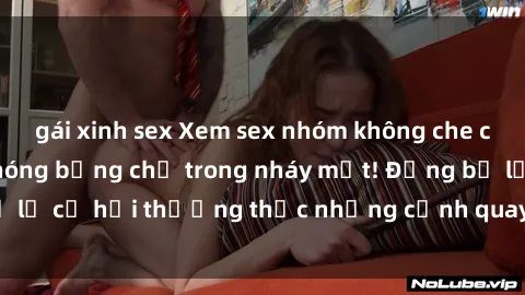 gái xinh sex Xem sex nhóm không che cực kỳ hấp dẫn và nóng bỏng chỉ trong nháy mắt! Đừng bỏ lỡ cơ hội thưởng thức những cảnh quay đầy kích thích này!