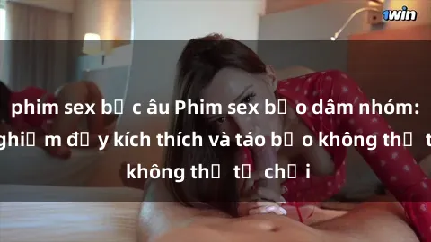 phim sex bắc âu Phim sex bạo dâm nhóm: Trải nghiệm đầy kích thích và táo bạo không thể từ chối