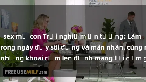 sex mẹ con Trải nghiệm ấn tượng: Làm tình với gái đẹp trong ngày đầy sôi động và mãn nhãn, cùng những khoái cảm lên đỉnh mang lại cảm giác hưng phấn tột độ.